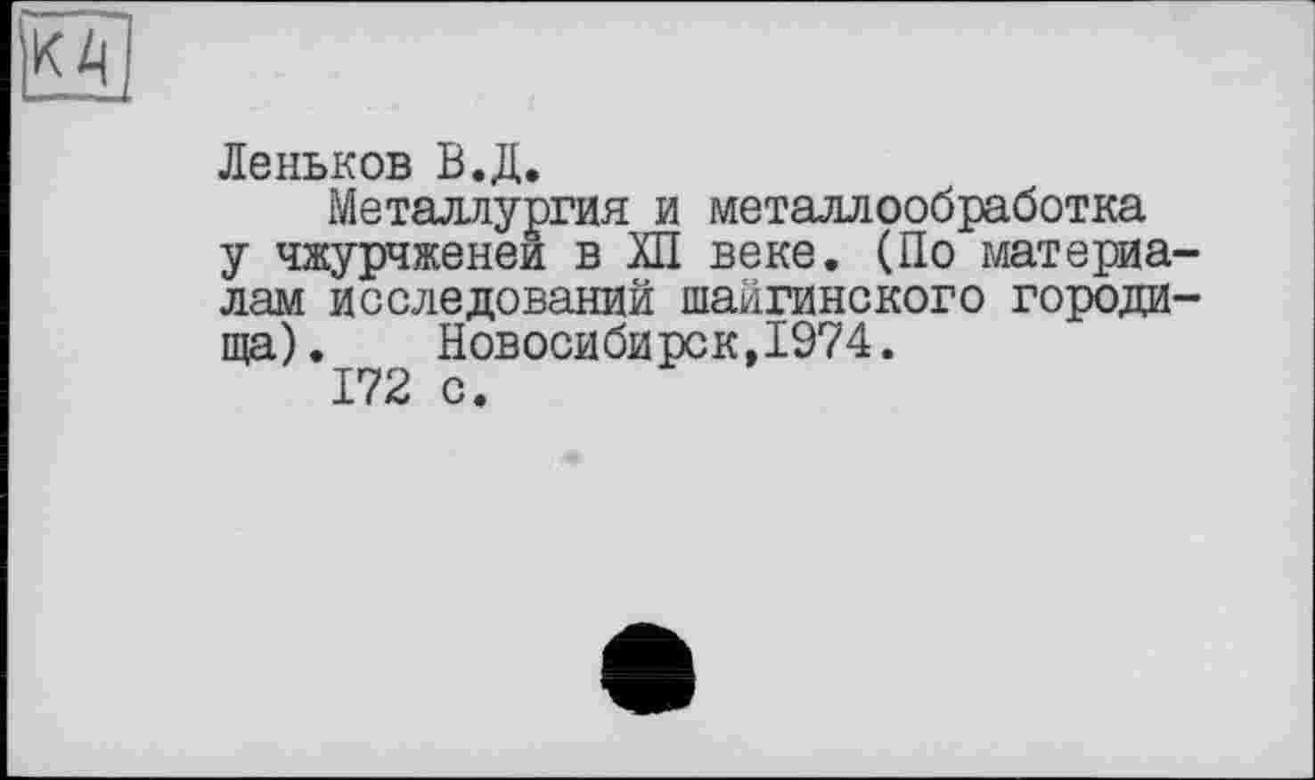 ﻿Леньков В.Д.
Металлургия и металлообработка у чжурчженеи в ХП веке. (По материа лам исследований шайгинского городи ща). Новосибирск,1974.
172 с.